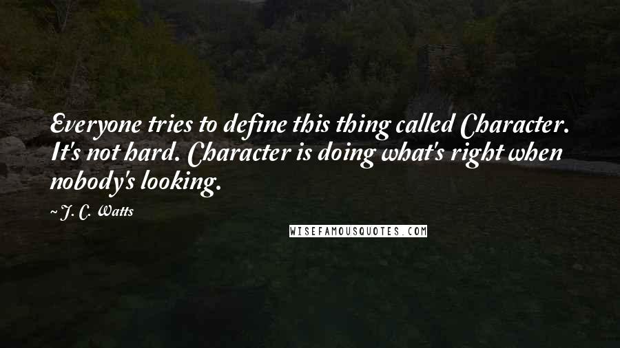 J. C. Watts Quotes: Everyone tries to define this thing called Character. It's not hard. Character is doing what's right when nobody's looking.