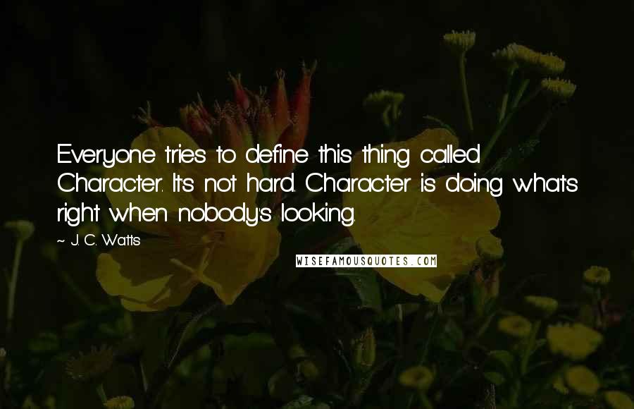 J. C. Watts Quotes: Everyone tries to define this thing called Character. It's not hard. Character is doing what's right when nobody's looking.