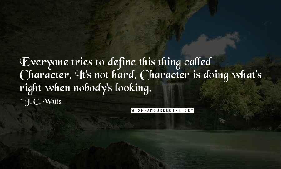 J. C. Watts Quotes: Everyone tries to define this thing called Character. It's not hard. Character is doing what's right when nobody's looking.