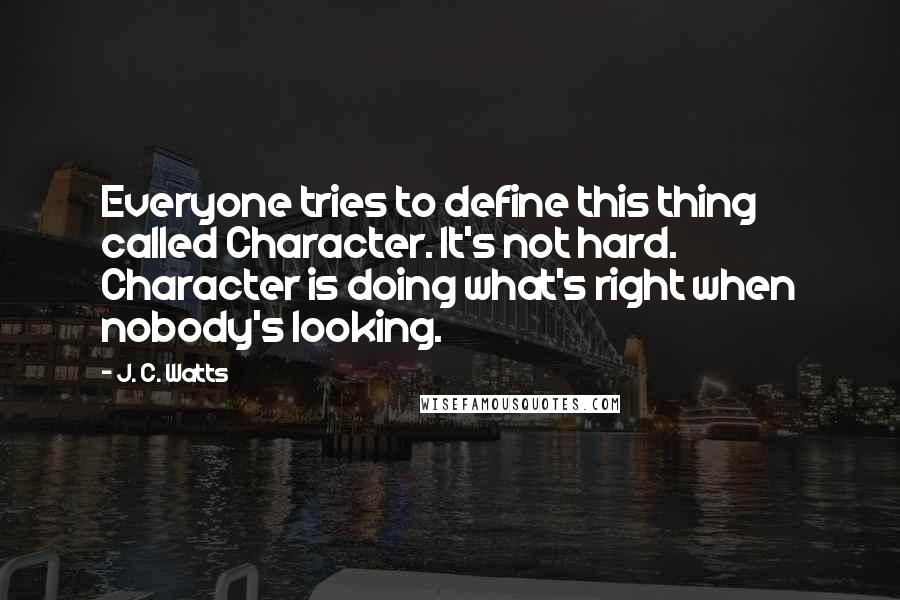J. C. Watts Quotes: Everyone tries to define this thing called Character. It's not hard. Character is doing what's right when nobody's looking.