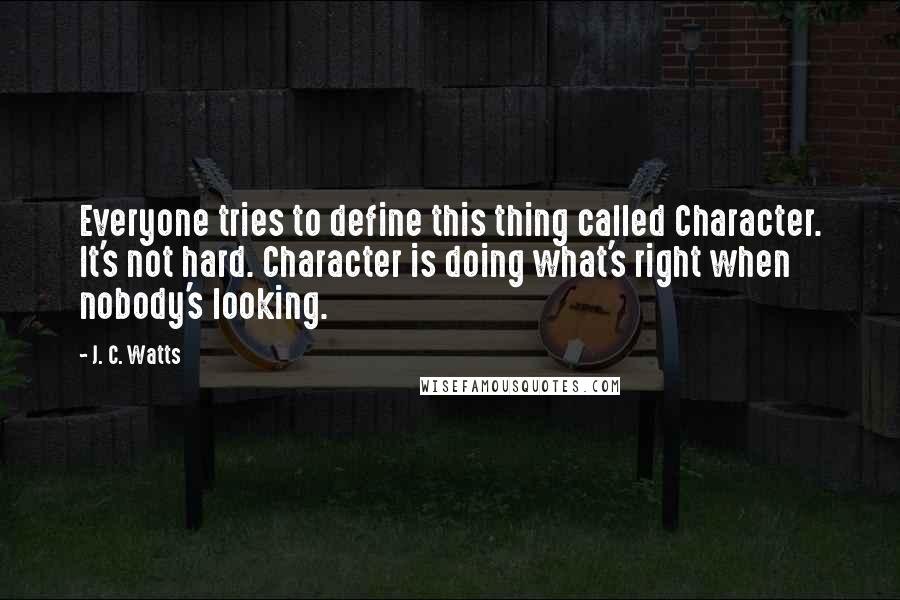 J. C. Watts Quotes: Everyone tries to define this thing called Character. It's not hard. Character is doing what's right when nobody's looking.