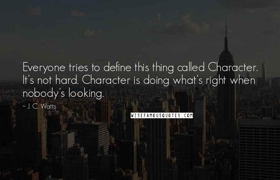 J. C. Watts Quotes: Everyone tries to define this thing called Character. It's not hard. Character is doing what's right when nobody's looking.