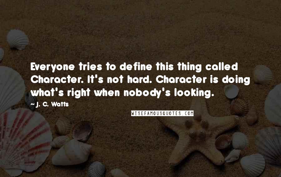 J. C. Watts Quotes: Everyone tries to define this thing called Character. It's not hard. Character is doing what's right when nobody's looking.