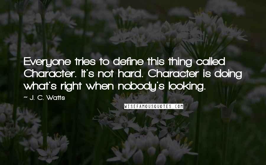 J. C. Watts Quotes: Everyone tries to define this thing called Character. It's not hard. Character is doing what's right when nobody's looking.