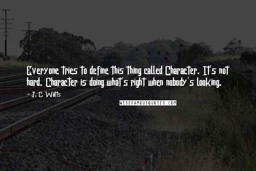 J. C. Watts Quotes: Everyone tries to define this thing called Character. It's not hard. Character is doing what's right when nobody's looking.