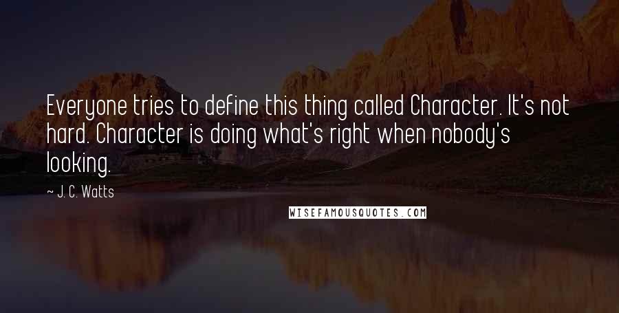 J. C. Watts Quotes: Everyone tries to define this thing called Character. It's not hard. Character is doing what's right when nobody's looking.