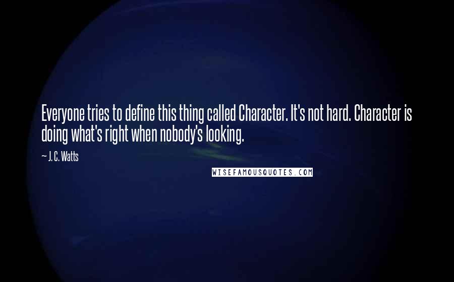 J. C. Watts Quotes: Everyone tries to define this thing called Character. It's not hard. Character is doing what's right when nobody's looking.