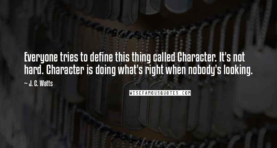 J. C. Watts Quotes: Everyone tries to define this thing called Character. It's not hard. Character is doing what's right when nobody's looking.