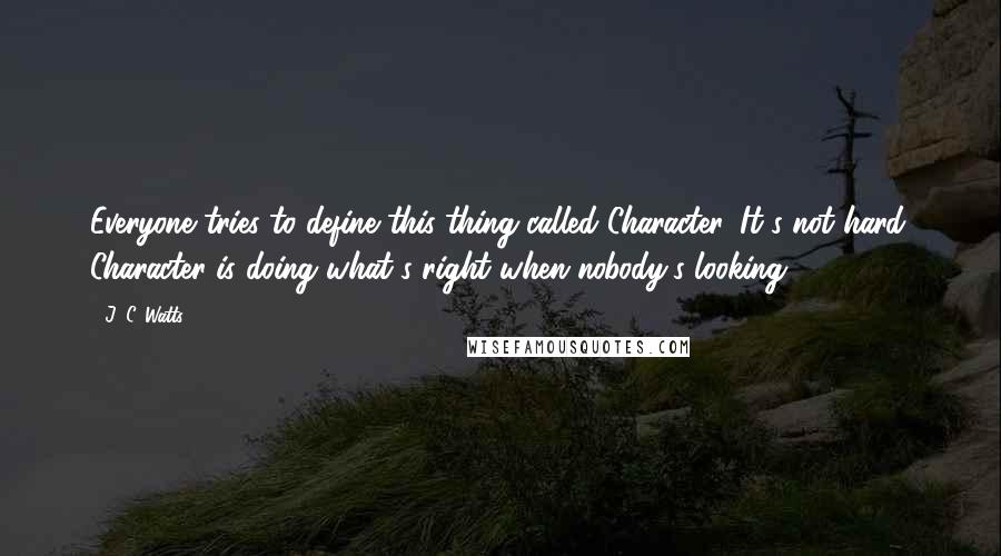 J. C. Watts Quotes: Everyone tries to define this thing called Character. It's not hard. Character is doing what's right when nobody's looking.