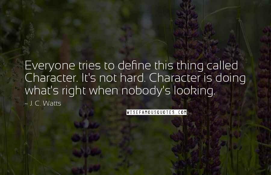 J. C. Watts Quotes: Everyone tries to define this thing called Character. It's not hard. Character is doing what's right when nobody's looking.