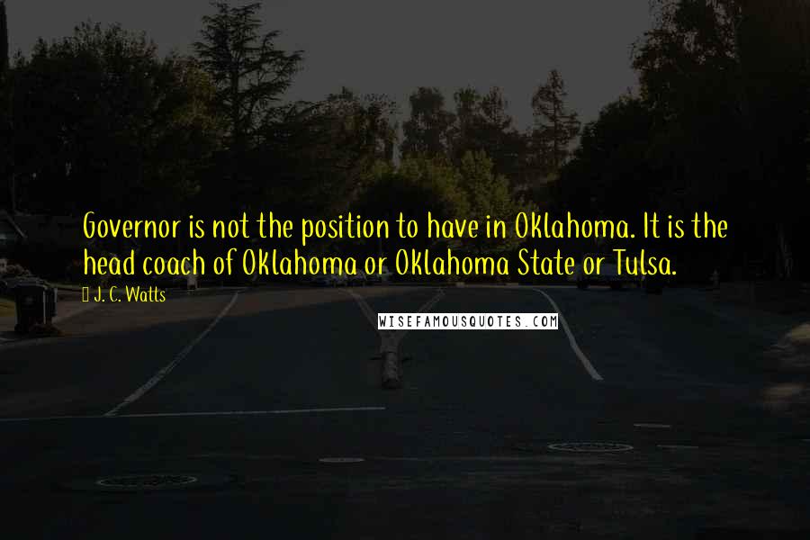 J. C. Watts Quotes: Governor is not the position to have in Oklahoma. It is the head coach of Oklahoma or Oklahoma State or Tulsa.