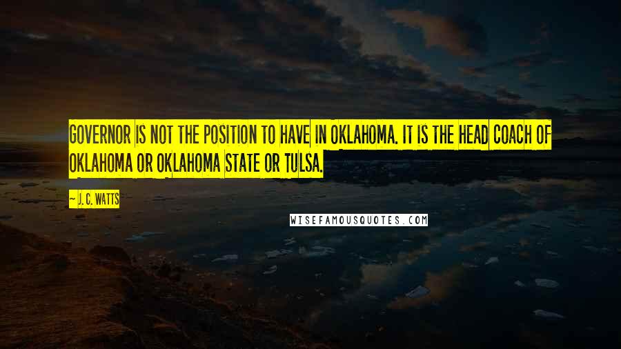 J. C. Watts Quotes: Governor is not the position to have in Oklahoma. It is the head coach of Oklahoma or Oklahoma State or Tulsa.