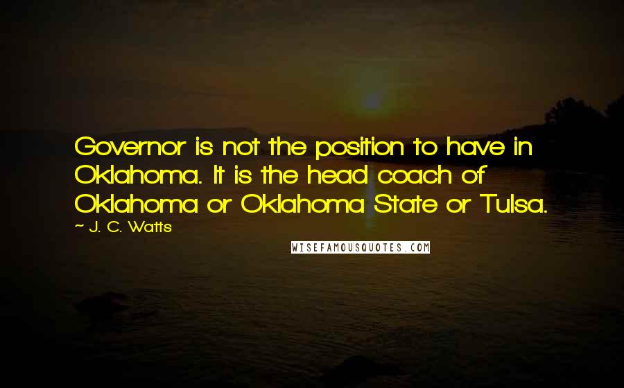 J. C. Watts Quotes: Governor is not the position to have in Oklahoma. It is the head coach of Oklahoma or Oklahoma State or Tulsa.