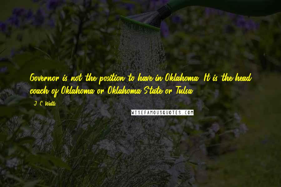 J. C. Watts Quotes: Governor is not the position to have in Oklahoma. It is the head coach of Oklahoma or Oklahoma State or Tulsa.