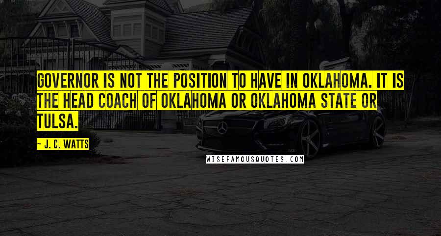 J. C. Watts Quotes: Governor is not the position to have in Oklahoma. It is the head coach of Oklahoma or Oklahoma State or Tulsa.