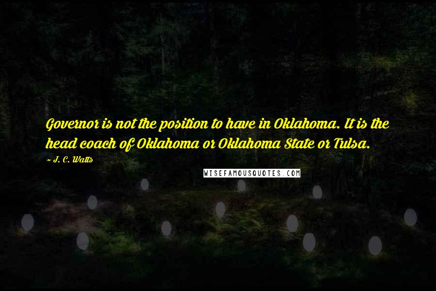 J. C. Watts Quotes: Governor is not the position to have in Oklahoma. It is the head coach of Oklahoma or Oklahoma State or Tulsa.