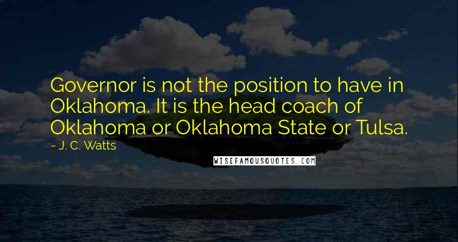 J. C. Watts Quotes: Governor is not the position to have in Oklahoma. It is the head coach of Oklahoma or Oklahoma State or Tulsa.