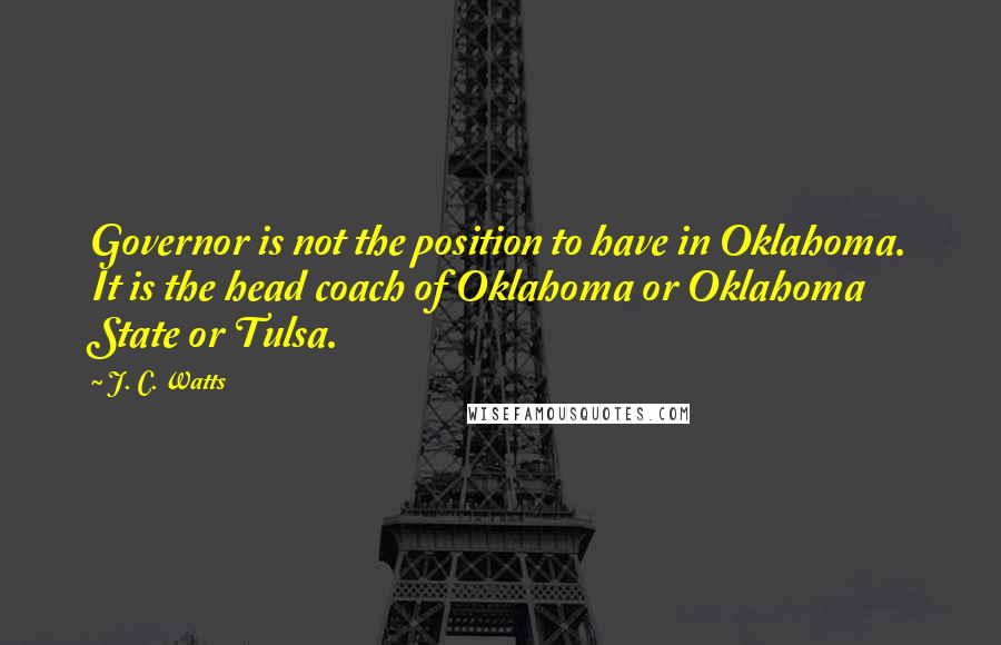 J. C. Watts Quotes: Governor is not the position to have in Oklahoma. It is the head coach of Oklahoma or Oklahoma State or Tulsa.