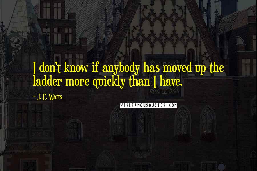 J. C. Watts Quotes: I don't know if anybody has moved up the ladder more quickly than I have.