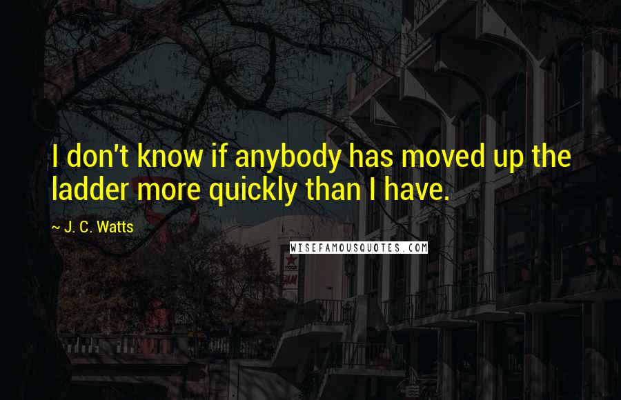 J. C. Watts Quotes: I don't know if anybody has moved up the ladder more quickly than I have.