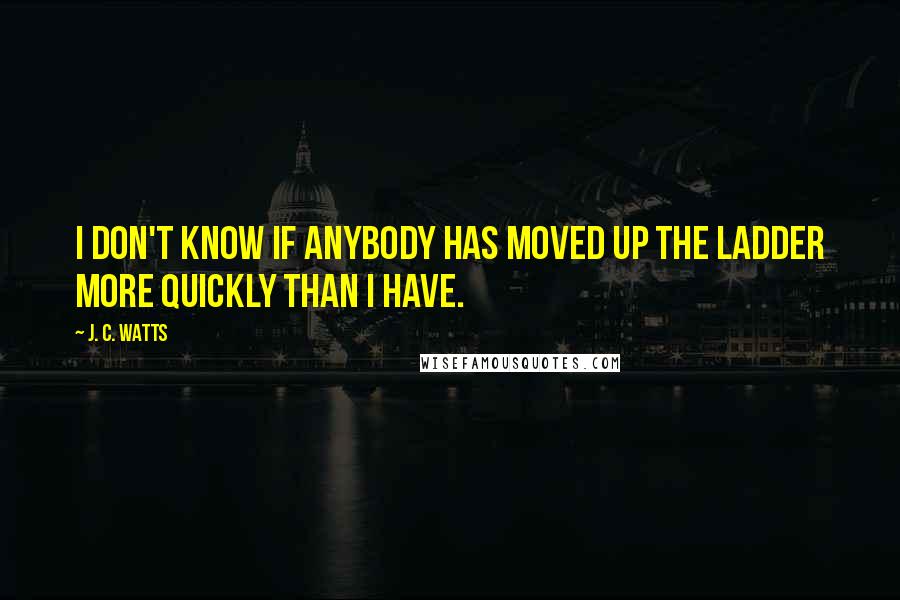 J. C. Watts Quotes: I don't know if anybody has moved up the ladder more quickly than I have.