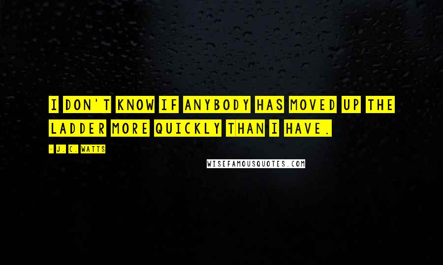 J. C. Watts Quotes: I don't know if anybody has moved up the ladder more quickly than I have.