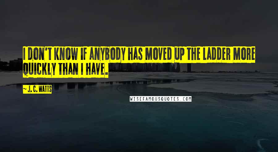 J. C. Watts Quotes: I don't know if anybody has moved up the ladder more quickly than I have.