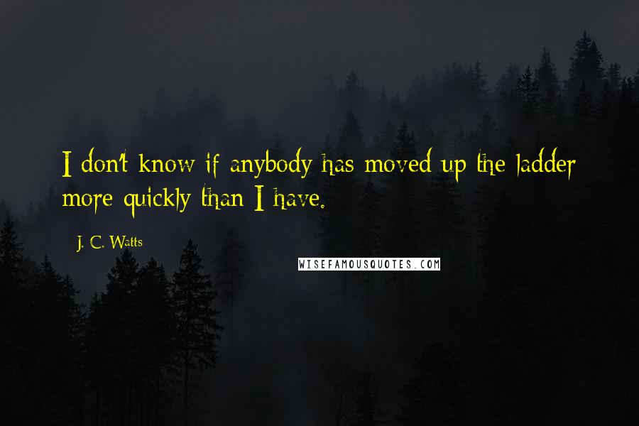 J. C. Watts Quotes: I don't know if anybody has moved up the ladder more quickly than I have.