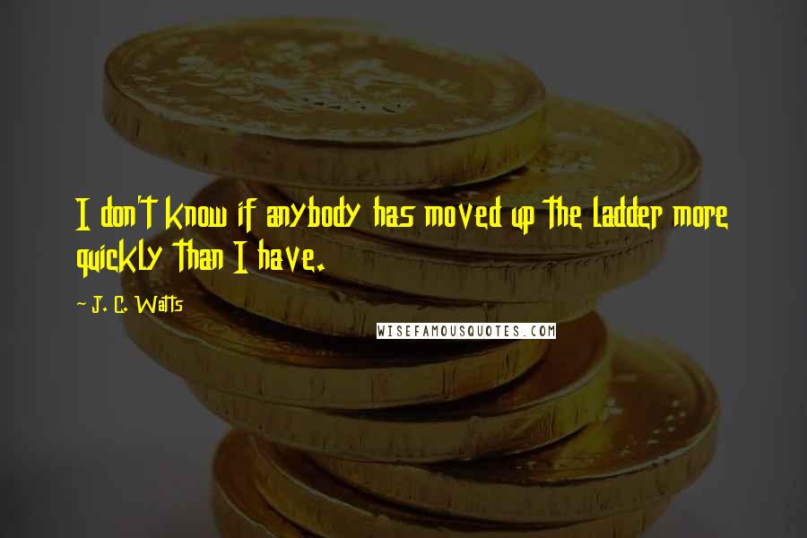 J. C. Watts Quotes: I don't know if anybody has moved up the ladder more quickly than I have.