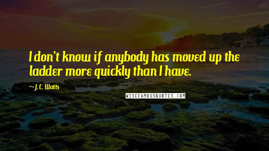 J. C. Watts Quotes: I don't know if anybody has moved up the ladder more quickly than I have.