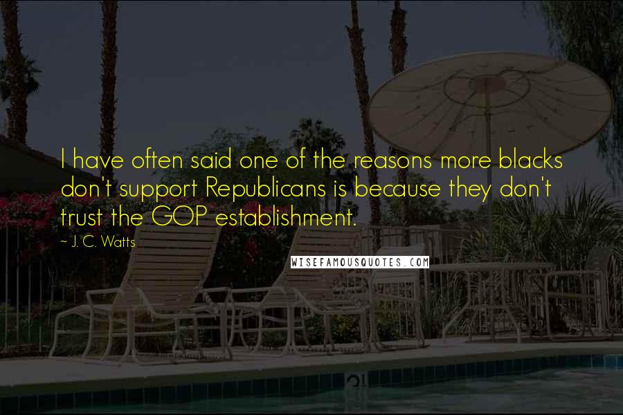 J. C. Watts Quotes: I have often said one of the reasons more blacks don't support Republicans is because they don't trust the GOP establishment.