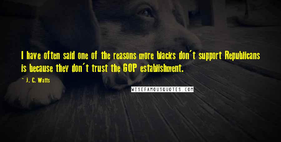 J. C. Watts Quotes: I have often said one of the reasons more blacks don't support Republicans is because they don't trust the GOP establishment.