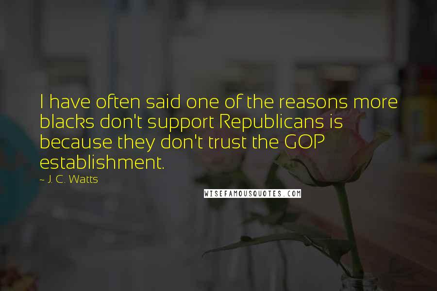 J. C. Watts Quotes: I have often said one of the reasons more blacks don't support Republicans is because they don't trust the GOP establishment.