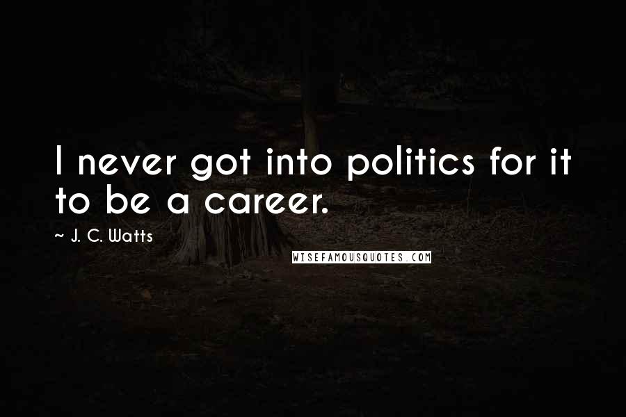 J. C. Watts Quotes: I never got into politics for it to be a career.