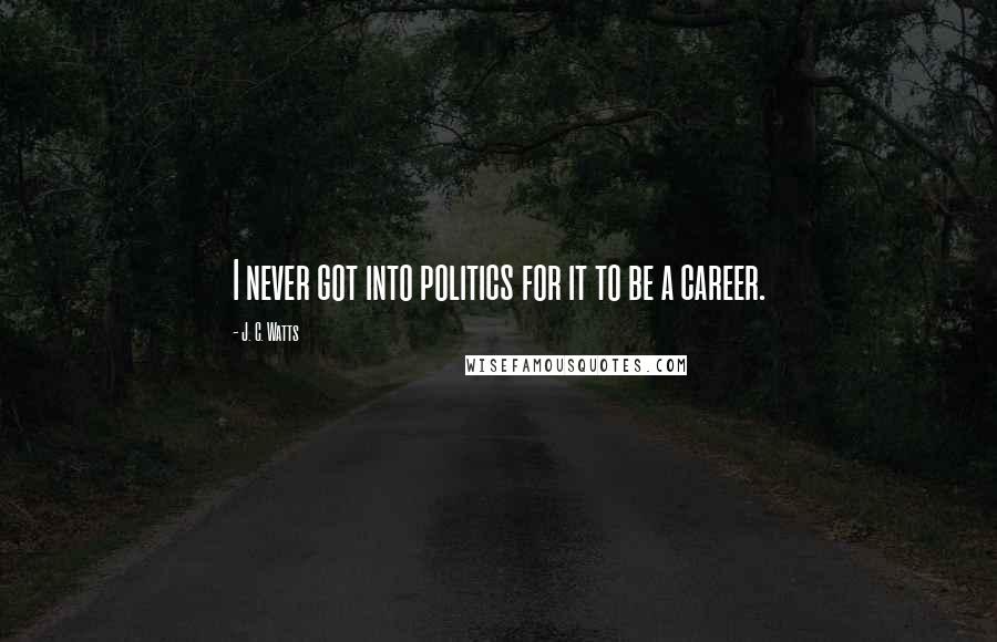 J. C. Watts Quotes: I never got into politics for it to be a career.