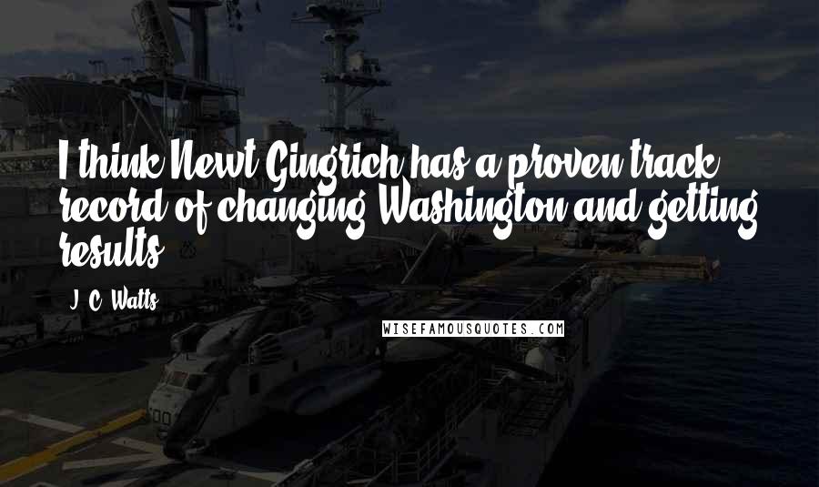 J. C. Watts Quotes: I think Newt Gingrich has a proven track record of changing Washington and getting results.