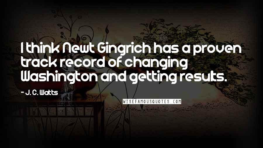 J. C. Watts Quotes: I think Newt Gingrich has a proven track record of changing Washington and getting results.