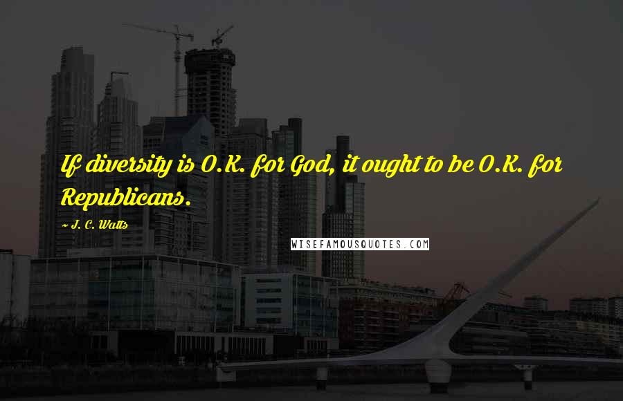 J. C. Watts Quotes: If diversity is O.K. for God, it ought to be O.K. for Republicans.