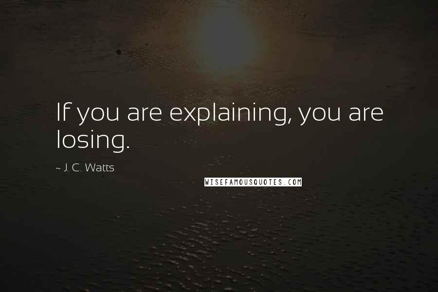 J. C. Watts Quotes: If you are explaining, you are losing.