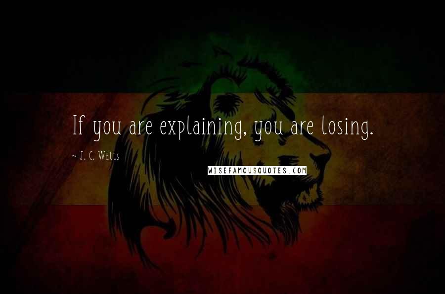 J. C. Watts Quotes: If you are explaining, you are losing.