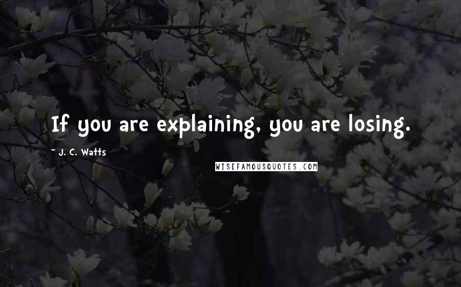 J. C. Watts Quotes: If you are explaining, you are losing.