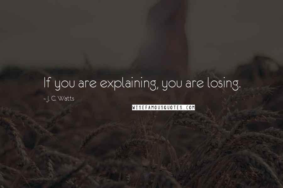 J. C. Watts Quotes: If you are explaining, you are losing.