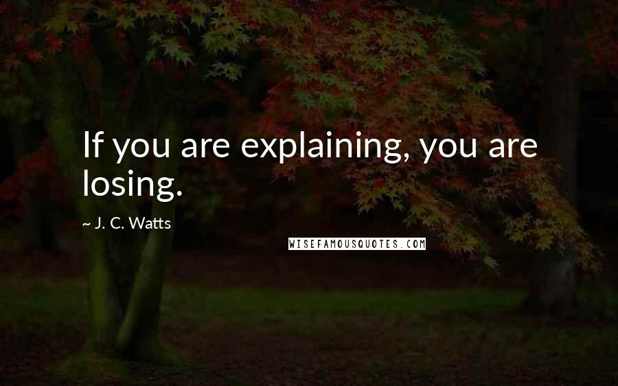 J. C. Watts Quotes: If you are explaining, you are losing.