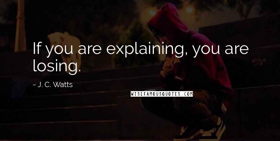 J. C. Watts Quotes: If you are explaining, you are losing.