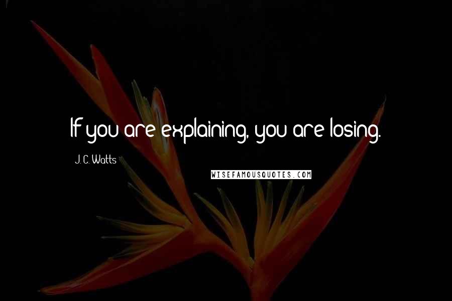 J. C. Watts Quotes: If you are explaining, you are losing.