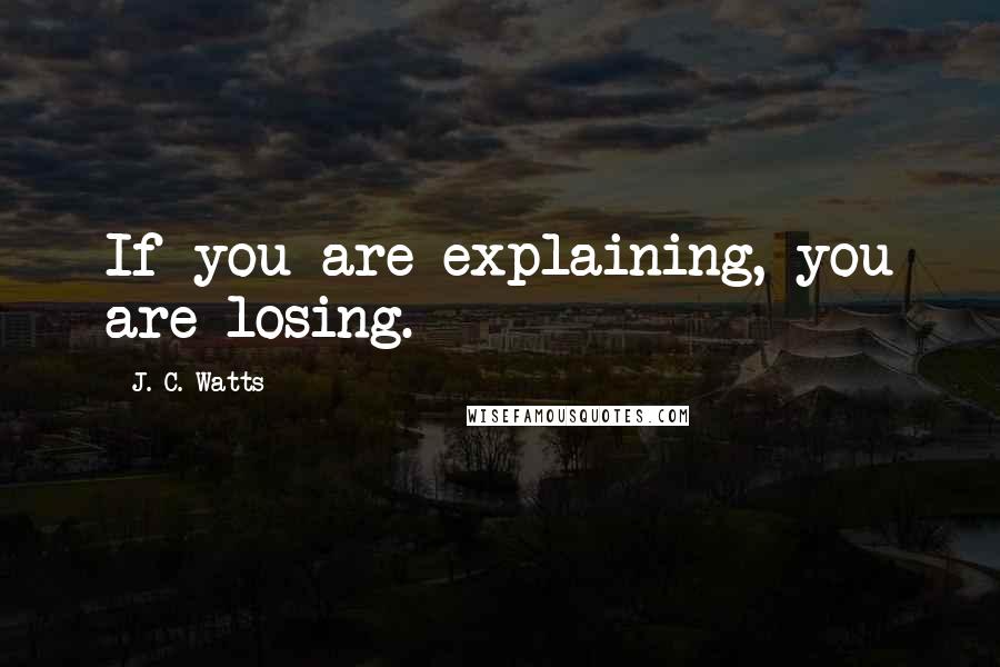 J. C. Watts Quotes: If you are explaining, you are losing.