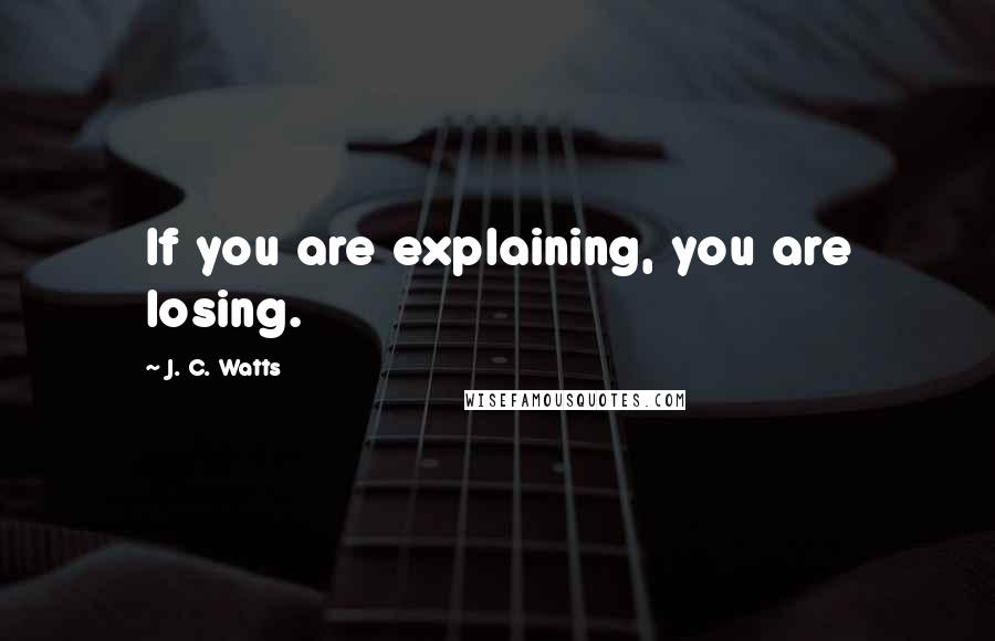 J. C. Watts Quotes: If you are explaining, you are losing.