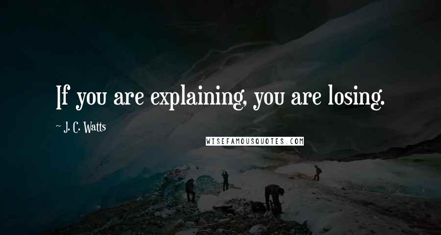 J. C. Watts Quotes: If you are explaining, you are losing.