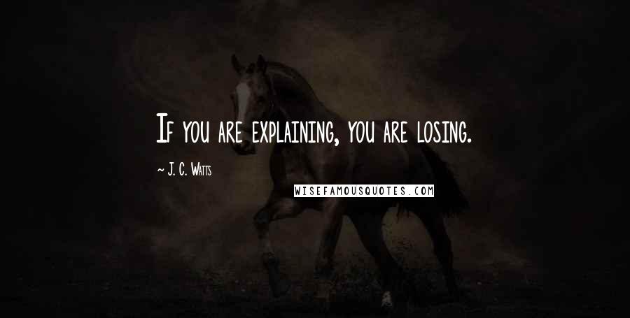 J. C. Watts Quotes: If you are explaining, you are losing.