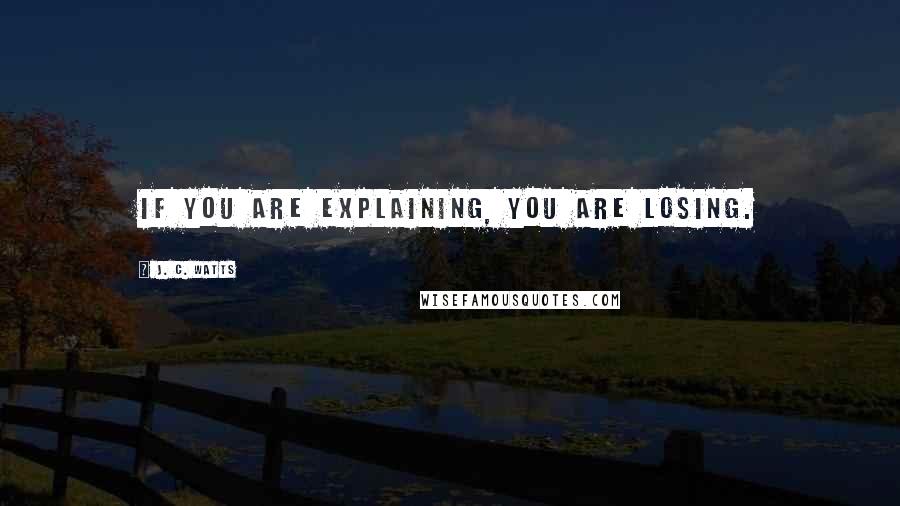 J. C. Watts Quotes: If you are explaining, you are losing.